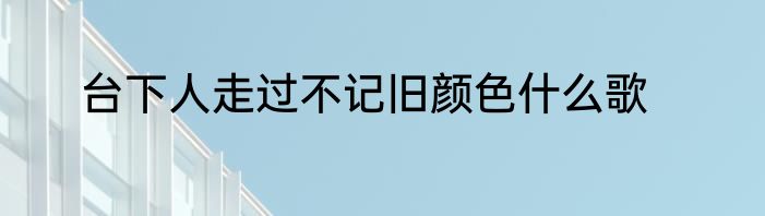 台下人走过不记旧颜色什么歌