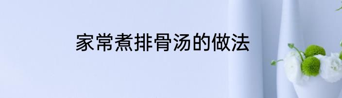 家常煮排骨汤的做法