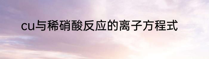 cu与稀硝酸反应的离子方程式