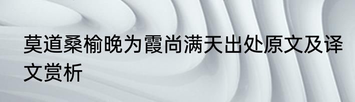 莫道桑榆晚为霞尚满天出处原文及译文赏析