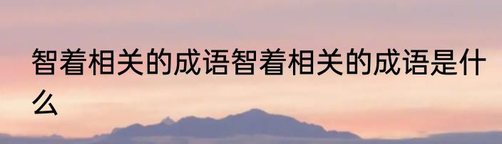 智着相关的成语智着相关的成语是什么