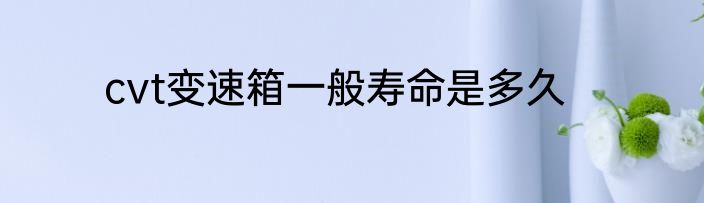 cvt变速箱一般寿命是多久