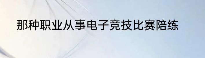 那种职业从事电子竞技比赛陪练