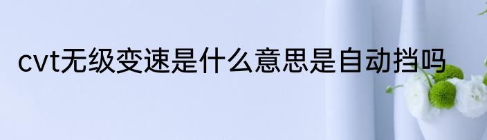 cvt无级变速是什么意思是自动挡吗