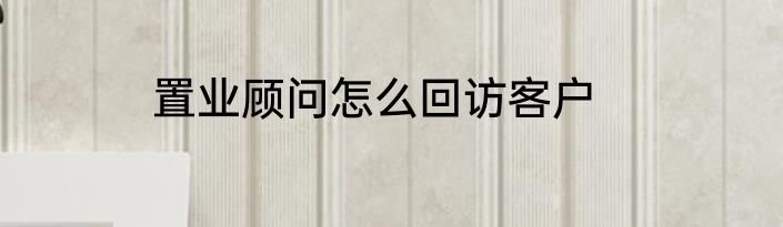 置业顾问怎么回访客户