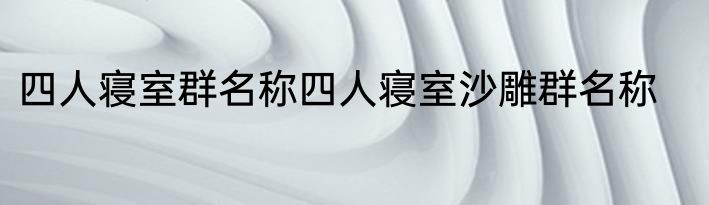 四人寝室群名称四人寝室沙雕群名称