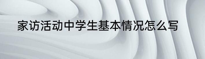 家访活动中学生基本情况怎么写