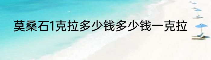 莫桑石1克拉多少钱多少钱一克拉