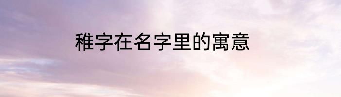 稚字在名字里的寓意