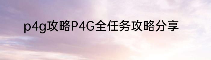 p4g攻略P4G全任务攻略分享