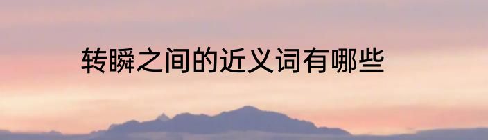 转瞬之间的近义词有哪些