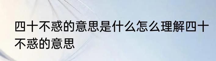 四十不惑的意思是什么怎么理解四十不惑的意思
