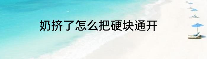 奶挤了怎么把硬块通开