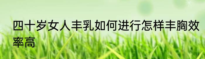 四十岁女人丰乳如何进行怎样丰胸效率高