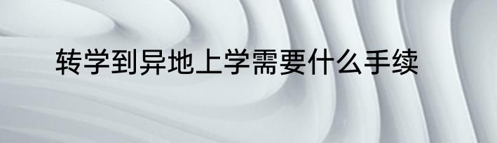 转学到异地上学需要什么手续