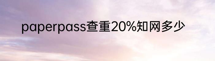 paperpass查重20%知网多少