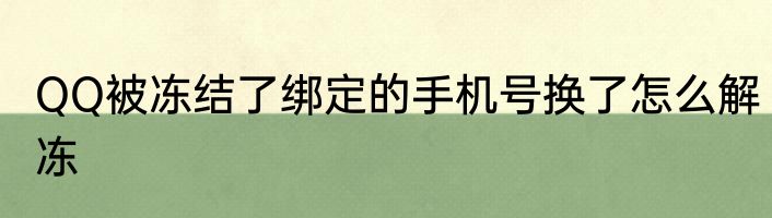 QQ被冻结了绑定的手机号换了怎么解冻