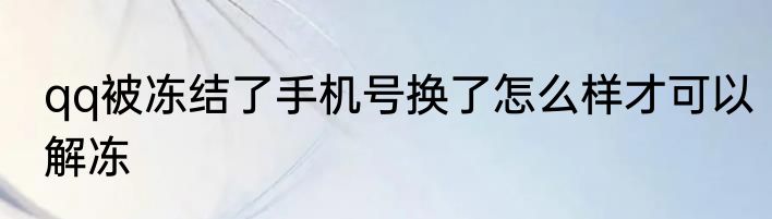 qq被冻结了手机号换了怎么样才可以解冻