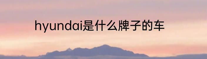 hyundai是什么牌子的车