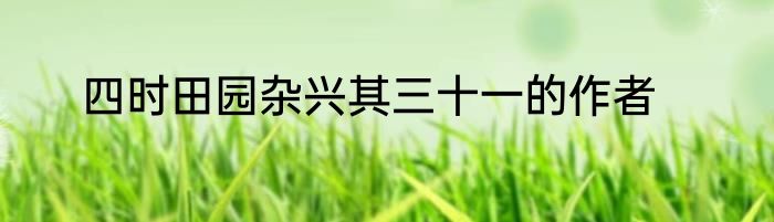 四时田园杂兴其三十一的作者