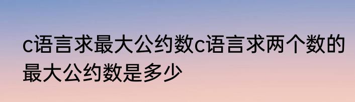 c语言求最大公约数c语言求两个数的最大公约数是多少