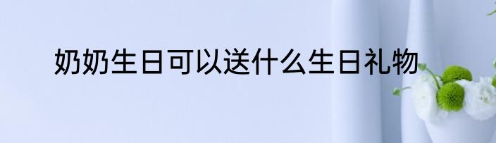奶奶生日可以送什么生日礼物
