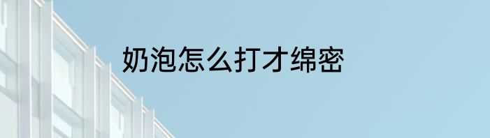 奶泡怎么打才绵密