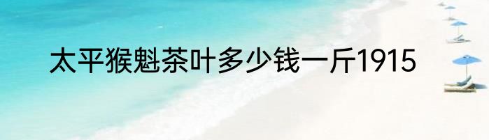 太平猴魁茶叶多少钱一斤1915
