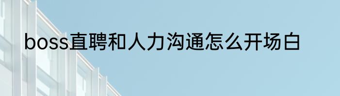 boss直聘和人力沟通怎么开场白