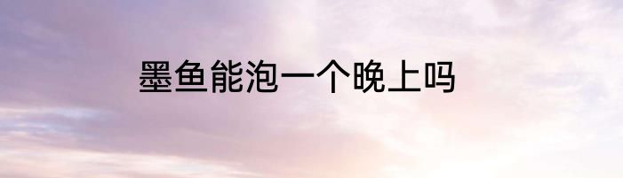 墨鱼能泡一个晚上吗