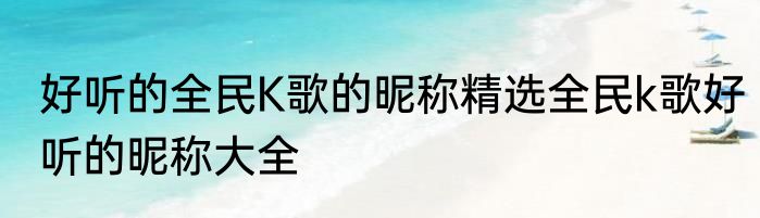 好听的全民K歌的昵称精选全民k歌好听的昵称大全