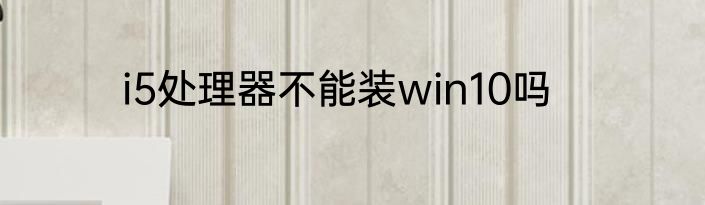i5处理器不能装win10吗