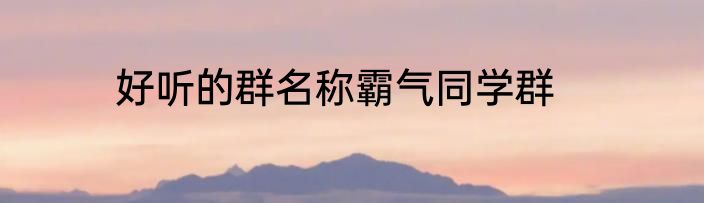好听的群名称霸气同学群