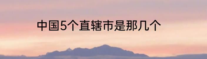 中国5个直辖市是那几个
