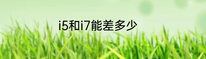 i5和i7能差多少