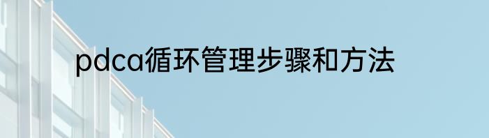 pdca循环管理步骤和方法