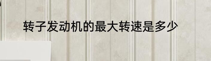 转子发动机的最大转速是多少