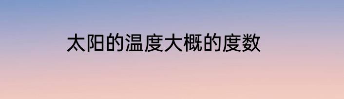 太阳的温度大概的度数