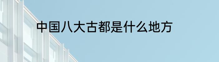 中国八大古都是什么地方