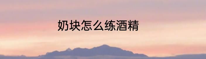 奶块怎么练酒精