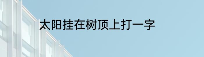 太阳挂在树顶上打一字