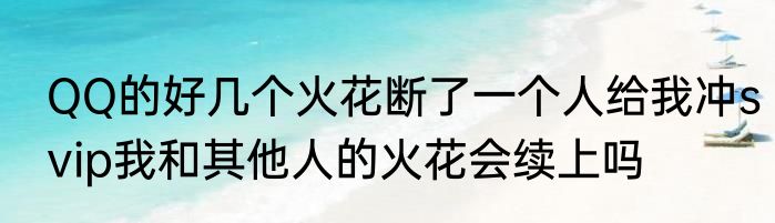 QQ的好几个火花断了一个人给我冲svip我和其他人的火花会续上吗