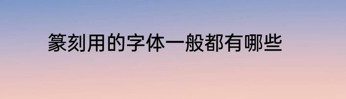 篆刻用的字体一般都有哪些