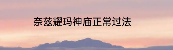 奈兹耀玛神庙正常过法