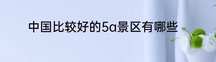 中国比较好的5a景区有哪些