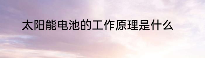 太阳能电池的工作原理是什么