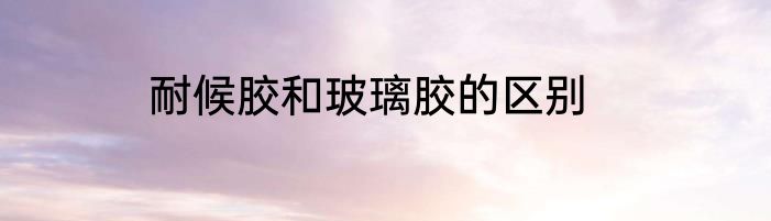 耐候胶和玻璃胶的区别