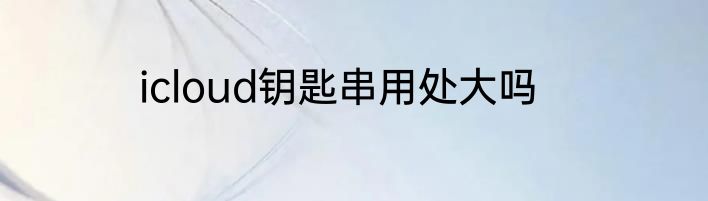 icloud钥匙串用处大吗