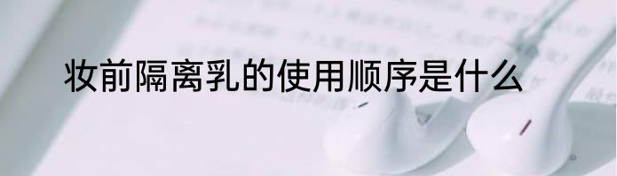 妆前隔离乳的使用顺序是什么