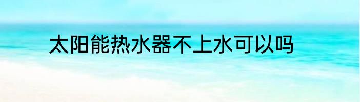 太阳能热水器不上水可以吗